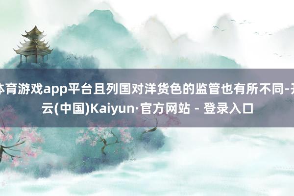 体育游戏app平台且列国对洋货色的监管也有所不同-开云(中国)Kaiyun·官方网站 - 登录入口