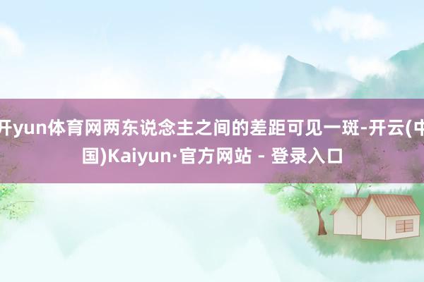 开yun体育网两东说念主之间的差距可见一斑-开云(中国)Kaiyun·官方网站 - 登录入口