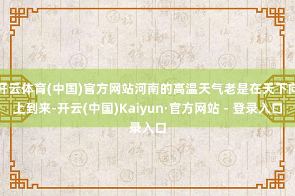 开云体育(中国)官方网站河南的高温天气老是在天下向上到来-开云(中国)Kaiyun·官方网站 - 登录入口
