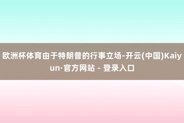 欧洲杯体育由于特朗普的行事立场-开云(中国)Kaiyun·官方网站 - 登录入口