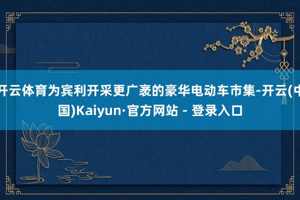 开云体育为宾利开采更广袤的豪华电动车市集-开云(中国)Kaiyun·官方网站 - 登录入口