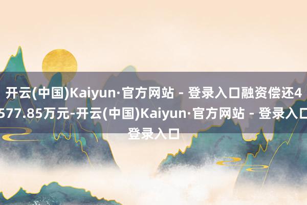 开云(中国)Kaiyun·官方网站 - 登录入口融资偿还4577.85万元-开云(中国)Kaiyun·官方网站 - 登录入口