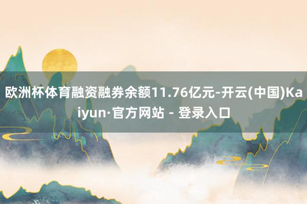 欧洲杯体育融资融券余额11.76亿元-开云(中国)Kaiyun·官方网站 - 登录入口