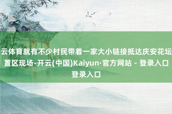 开云体育就有不少村民带着一家大小链接抵达庆安花坛安置区现场-开云(中国)Kaiyun·官方网站 - 登录入口
