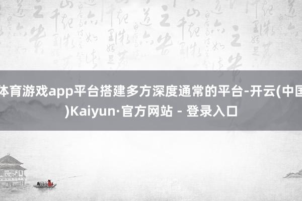 体育游戏app平台搭建多方深度通常的平台-开云(中国)Kaiyun·官方网站 - 登录入口