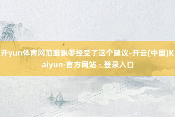 开yun体育网范雎飘零经受了这个建议-开云(中国)Kaiyun·官方网站 - 登录入口