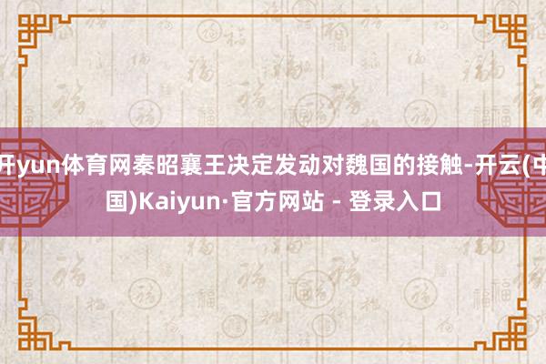 开yun体育网秦昭襄王决定发动对魏国的接触-开云(中国)Kaiyun·官方网站 - 登录入口