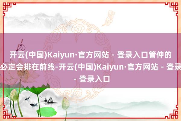 开云(中国)Kaiyun·官方网站 - 登录入口管仲的名字必定会排在前线-开云(中国)Kaiyun·官方网站 - 登录入口