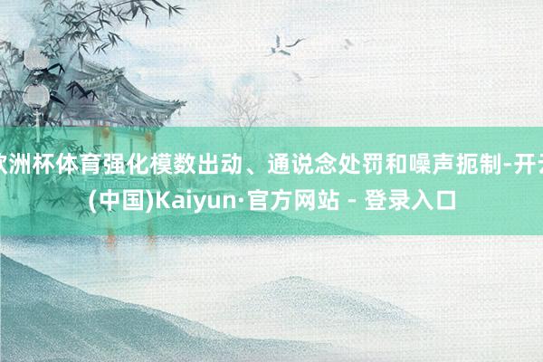 欧洲杯体育强化模数出动、通说念处罚和噪声扼制-开云(中国)Kaiyun·官方网站 - 登录入口