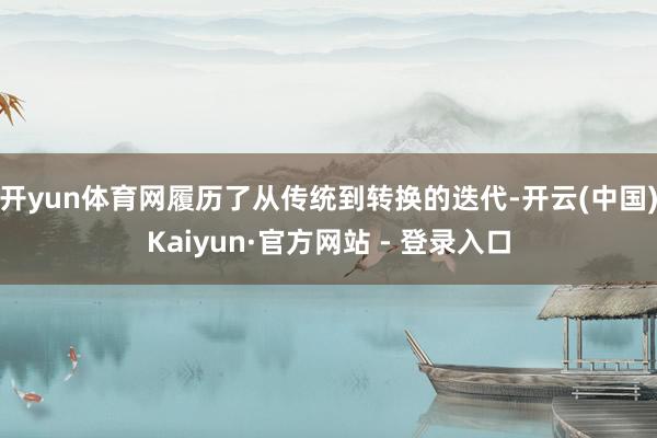 开yun体育网履历了从传统到转换的迭代-开云(中国)Kaiyun·官方网站 - 登录入口