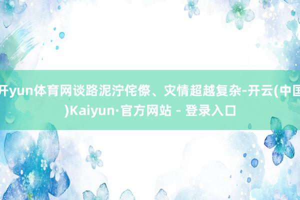 开yun体育网谈路泥泞侘傺、灾情超越复杂-开云(中国)Kaiyun·官方网站 - 登录入口