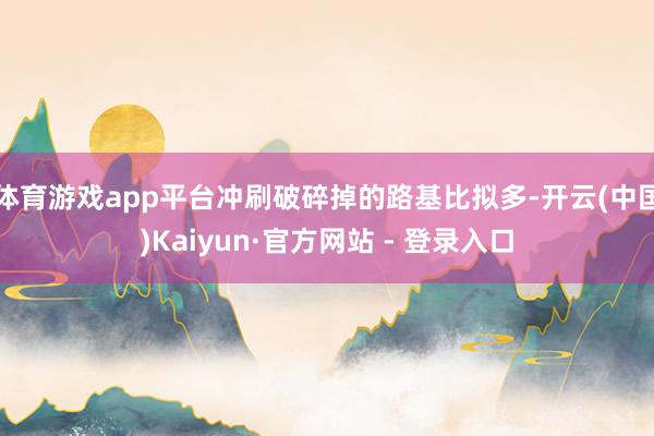 体育游戏app平台冲刷破碎掉的路基比拟多-开云(中国)Kaiyun·官方网站 - 登录入口