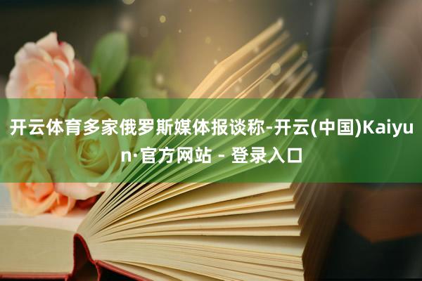 开云体育多家俄罗斯媒体报谈称-开云(中国)Kaiyun·官方网站 - 登录入口