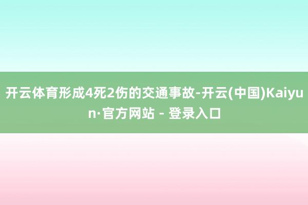 开云体育形成4死2伤的交通事故-开云(中国)Kaiyun·官方网站 - 登录入口
