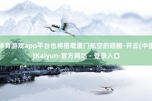 体育游戏app平台也将搭载厦门航空的翅膀-开云(中国)Kaiyun·官方网站 - 登录入口
