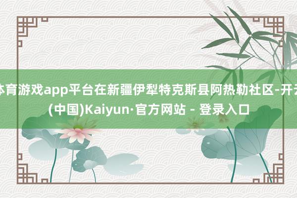 体育游戏app平台在新疆伊犁特克斯县阿热勒社区-开云(中国)Kaiyun·官方网站 - 登录入口