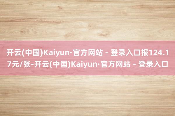 开云(中国)Kaiyun·官方网站 - 登录入口报124.17元/张-开云(中国)Kaiyun·官方网站 - 登录入口