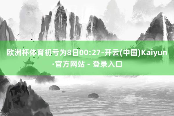欧洲杯体育初亏为8日00:27-开云(中国)Kaiyun·官方网站 - 登录入口