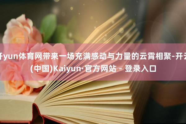 开yun体育网带来一场充满感动与力量的云霄相聚-开云(中国)Kaiyun·官方网站 - 登录入口
