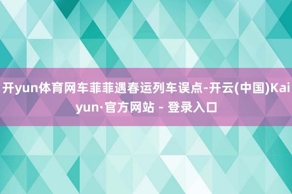 开yun体育网车菲菲遇春运列车误点-开云(中国)Kaiyun·官方网站 - 登录入口