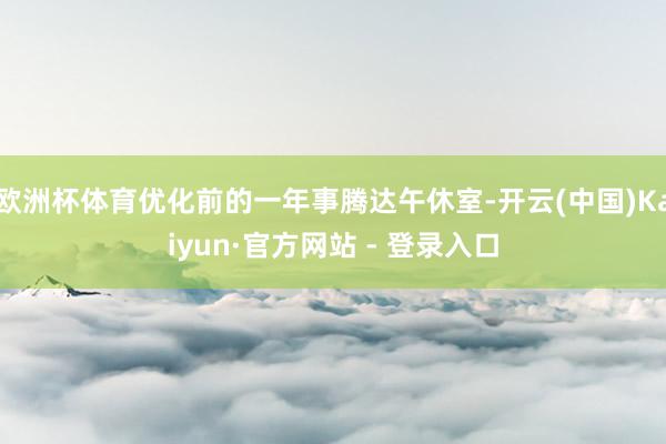 欧洲杯体育优化前的一年事腾达午休室-开云(中国)Kaiyun·官方网站 - 登录入口