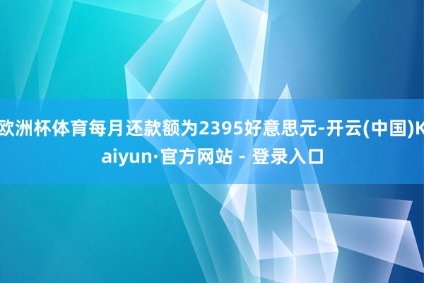 欧洲杯体育每月还款额为2395好意思元-开云(中国)Kaiyun·官方网站 - 登录入口