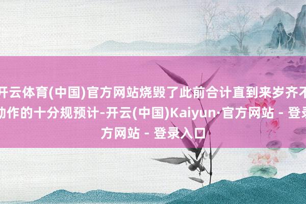 开云体育(中国)官方网站烧毁了此前合计直到来岁齐不选拔动作的十分规预计-开云(中国)Kaiyun·官方网站 - 登录入口