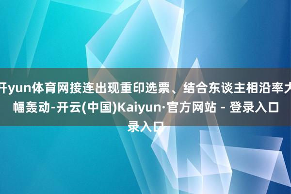开yun体育网接连出现重印选票、结合东谈主相沿率大幅轰动-开云(中国)Kaiyun·官方网站 - 登录入口