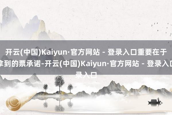 开云(中国)Kaiyun·官方网站 - 登录入口重要在于拿到的票承诺-开云(中国)Kaiyun·官方网站 - 登录入口