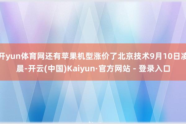 开yun体育网还有苹果机型涨价了北京技术9月10日凌晨-开云(中国)Kaiyun·官方网站 - 登录入口