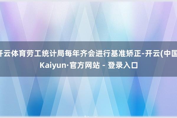开云体育劳工统计局每年齐会进行基准矫正-开云(中国)Kaiyun·官方网站 - 登录入口