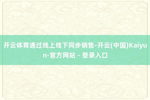 开云体育通过线上线下同步销售-开云(中国)Kaiyun·官方网站 - 登录入口