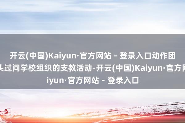 开云(中国)Kaiyun·官方网站 - 登录入口动作团支书的她曾带头过问学校组织的支教活动-开云(中国)Kaiyun·官方网站 - 登录入口