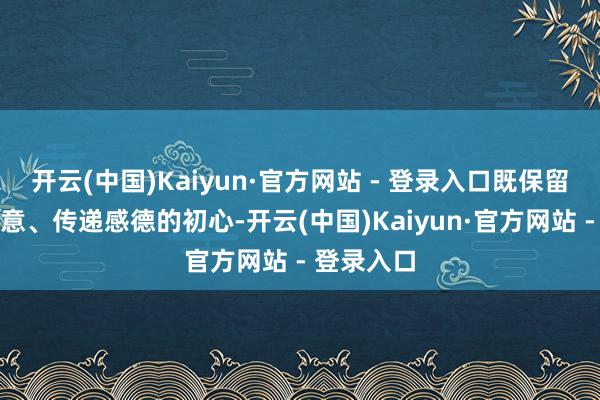 开云(中国)Kaiyun·官方网站 - 登录入口既保留了共享得意、传递感德的初心-开云(中国)Kaiyun·官方网站 - 登录入口