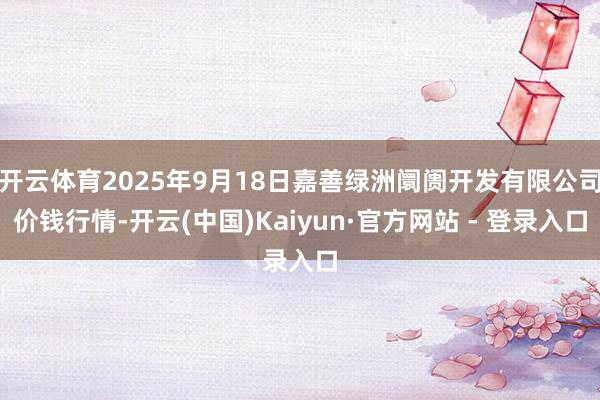 开云体育2025年9月18日嘉善绿洲阛阓开发有限公司价钱行情-开云(中国)Kaiyun·官方网站 - 登录入口