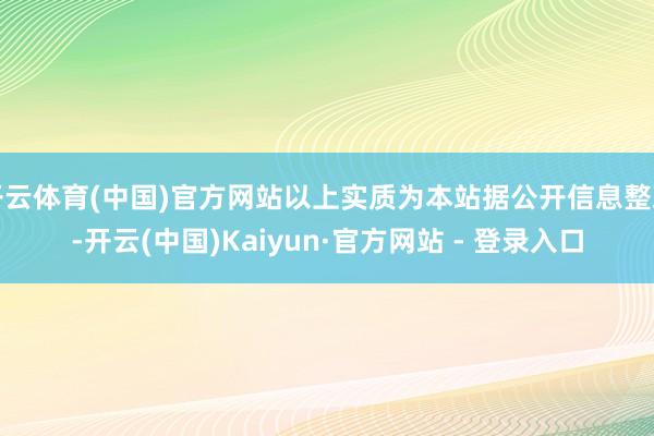 开云体育(中国)官方网站以上实质为本站据公开信息整理-开云(中国)Kaiyun·官方网站 - 登录入口