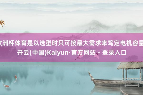 欧洲杯体育是以选型时只可按最大需求来笃定电机容量-开云(中国)Kaiyun·官方网站 - 登录入口