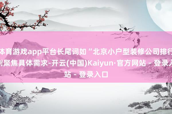 体育游戏app平台长尾词如“北京小户型装修公司排行”则聚焦具体需求-开云(中国)Kaiyun·官方网站 - 登录入口