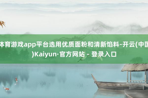 体育游戏app平台选用优质面粉和清新馅料-开云(中国)Kaiyun·官方网站 - 登录入口