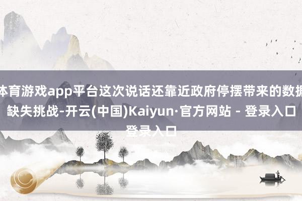 体育游戏app平台这次说话还靠近政府停摆带来的数据缺失挑战-开云(中国)Kaiyun·官方网站 - 登录入口