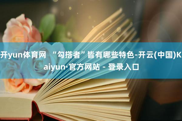 开yun体育网 “勾搭者”皆有哪些特色-开云(中国)Kaiyun·官方网站 - 登录入口