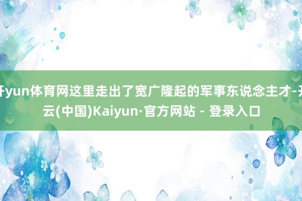 开yun体育网这里走出了宽广隆起的军事东说念主才-开云(中国)Kaiyun·官方网站 - 登录入口