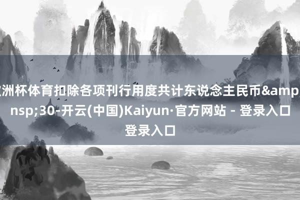 欧洲杯体育扣除各项刊行用度共计东说念主民币&ensp;30-开云(中国)Kaiyun·官方网站 - 登录入口
