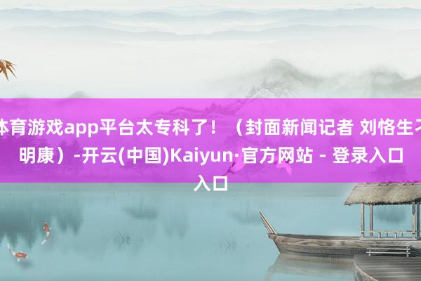 体育游戏app平台太专科了！（封面新闻记者 刘恪生刁明康）-开云(中国)Kaiyun·官方网站 - 登录入口