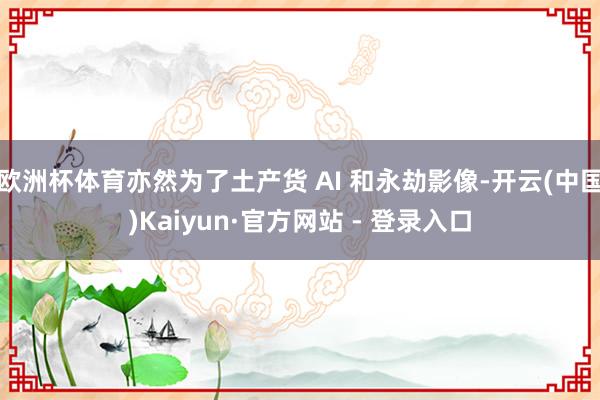 欧洲杯体育亦然为了土产货 AI 和永劫影像-开云(中国)Kaiyun·官方网站 - 登录入口