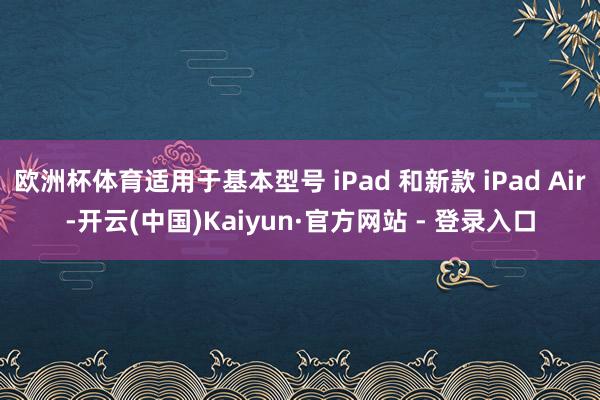 欧洲杯体育适用于基本型号 iPad 和新款 iPad Air-开云(中国)Kaiyun·官方网站 - 登录入口