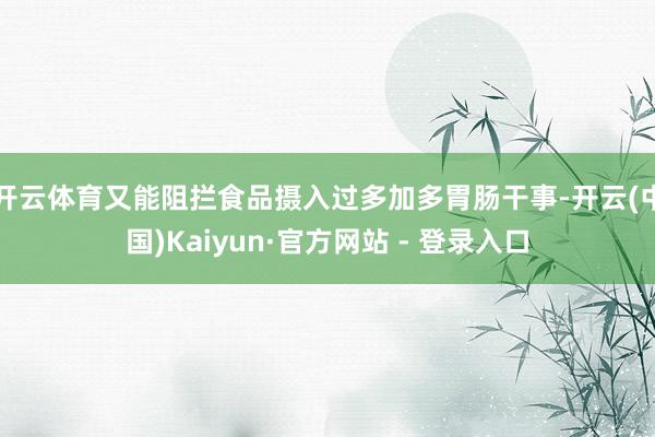 开云体育又能阻拦食品摄入过多加多胃肠干事-开云(中国)Kaiyun·官方网站 - 登录入口