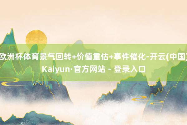 欧洲杯体育景气回转+价值重估+事件催化-开云(中国)Kaiyun·官方网站 - 登录入口