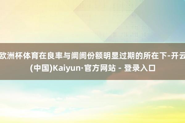 欧洲杯体育 在良率与阛阓份额明显过期的所在下-开云(中国)Kaiyun·官方网站 - 登录入口