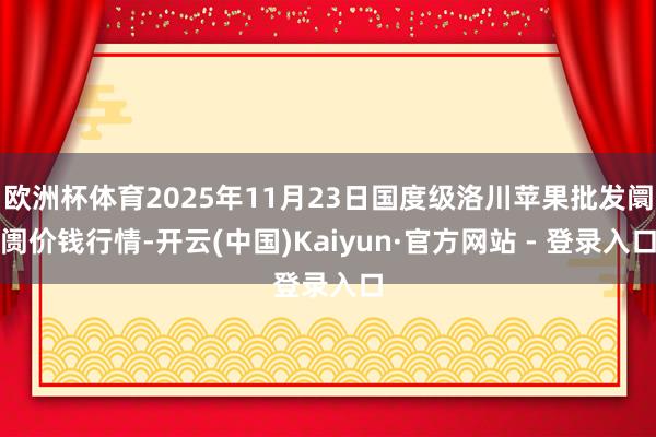 欧洲杯体育2025年11月23日国度级洛川苹果批发阛阓价钱行情-开云(中国)Kaiyun·官方网站 - 登录入口